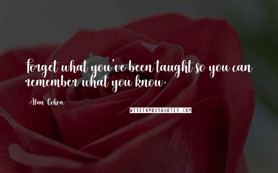 Alan Cohen Quotes: Forget what you've been taught so you can remember what you know.