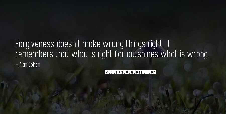 Alan Cohen Quotes: Forgiveness doesn't make wrong things right. It remembers that what is right far outshines what is wrong.