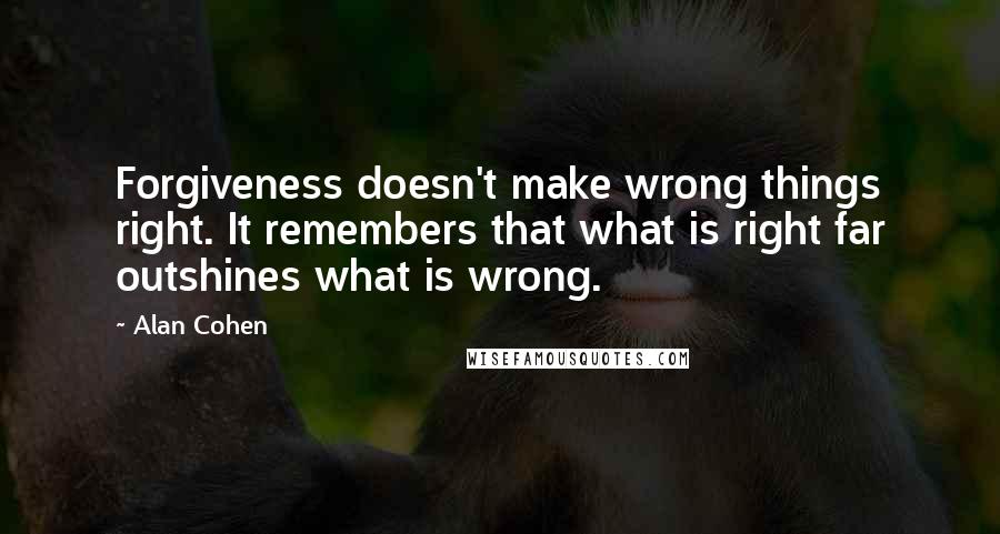 Alan Cohen Quotes: Forgiveness doesn't make wrong things right. It remembers that what is right far outshines what is wrong.