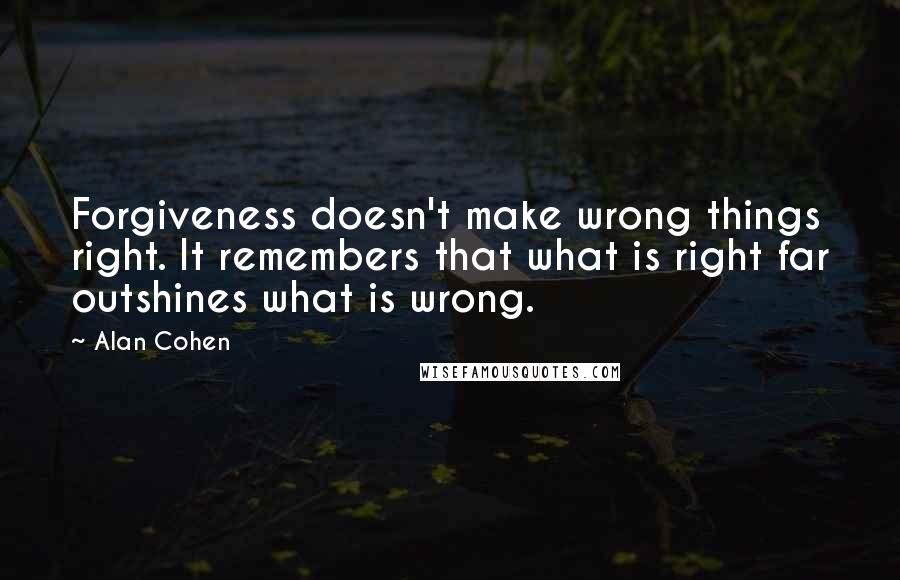 Alan Cohen Quotes: Forgiveness doesn't make wrong things right. It remembers that what is right far outshines what is wrong.