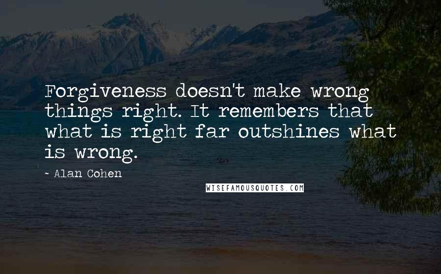 Alan Cohen Quotes: Forgiveness doesn't make wrong things right. It remembers that what is right far outshines what is wrong.