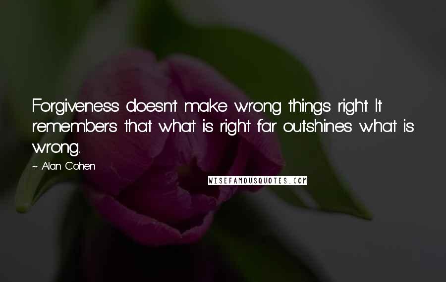 Alan Cohen Quotes: Forgiveness doesn't make wrong things right. It remembers that what is right far outshines what is wrong.