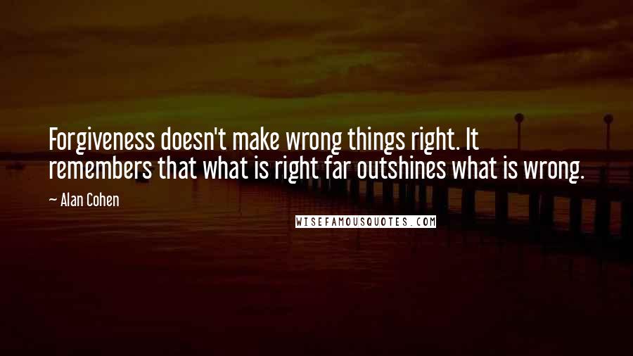 Alan Cohen Quotes: Forgiveness doesn't make wrong things right. It remembers that what is right far outshines what is wrong.