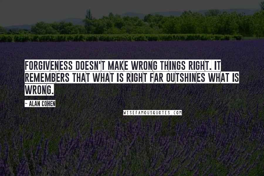 Alan Cohen Quotes: Forgiveness doesn't make wrong things right. It remembers that what is right far outshines what is wrong.