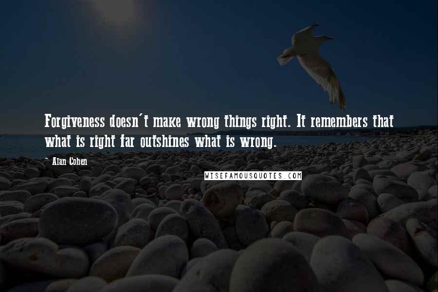 Alan Cohen Quotes: Forgiveness doesn't make wrong things right. It remembers that what is right far outshines what is wrong.