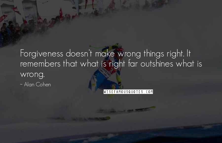 Alan Cohen Quotes: Forgiveness doesn't make wrong things right. It remembers that what is right far outshines what is wrong.