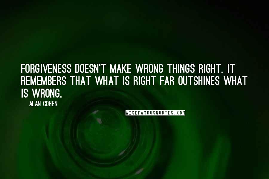 Alan Cohen Quotes: Forgiveness doesn't make wrong things right. It remembers that what is right far outshines what is wrong.