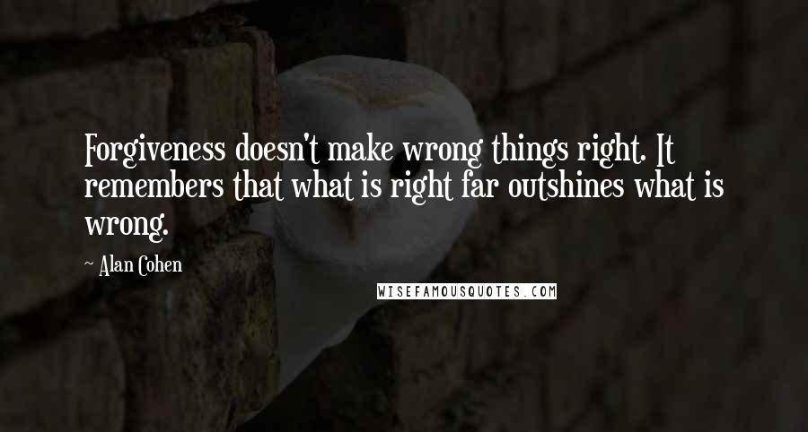 Alan Cohen Quotes: Forgiveness doesn't make wrong things right. It remembers that what is right far outshines what is wrong.