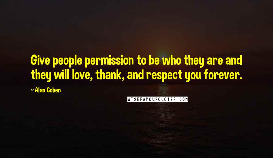 Alan Cohen Quotes: Give people permission to be who they are and they will love, thank, and respect you forever.