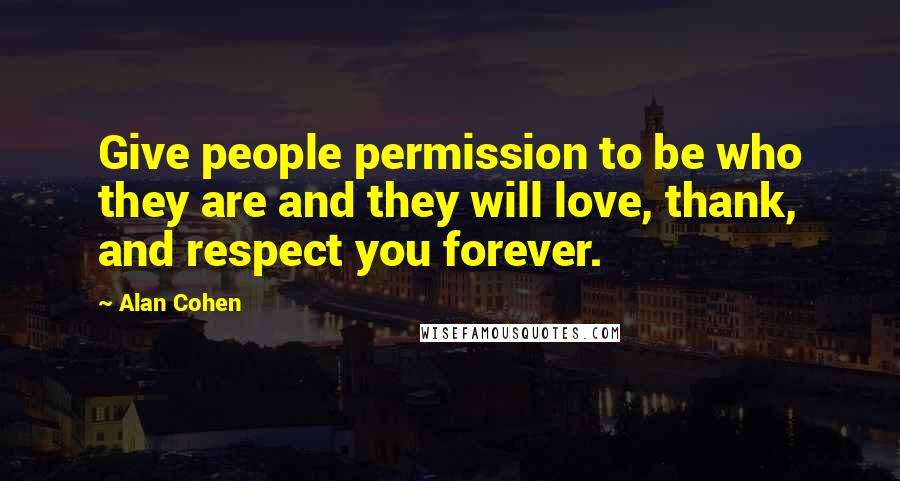 Alan Cohen Quotes: Give people permission to be who they are and they will love, thank, and respect you forever.