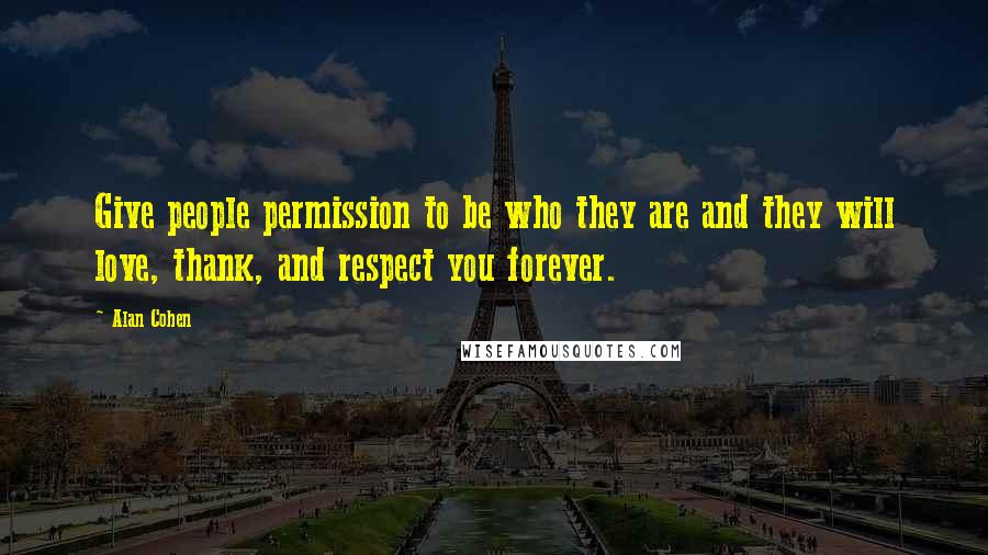 Alan Cohen Quotes: Give people permission to be who they are and they will love, thank, and respect you forever.