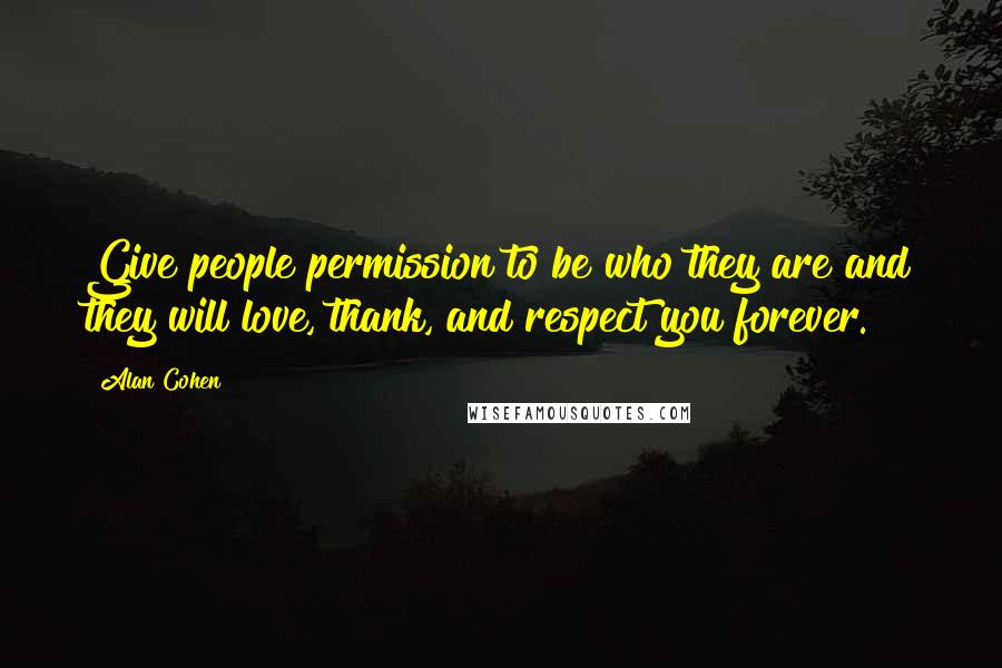 Alan Cohen Quotes: Give people permission to be who they are and they will love, thank, and respect you forever.