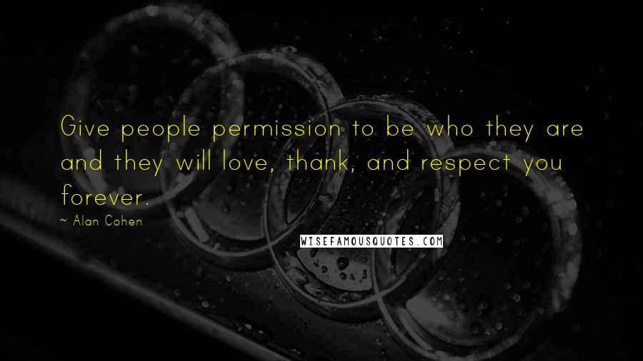 Alan Cohen Quotes: Give people permission to be who they are and they will love, thank, and respect you forever.