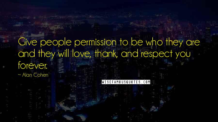 Alan Cohen Quotes: Give people permission to be who they are and they will love, thank, and respect you forever.