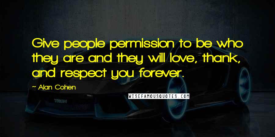 Alan Cohen Quotes: Give people permission to be who they are and they will love, thank, and respect you forever.