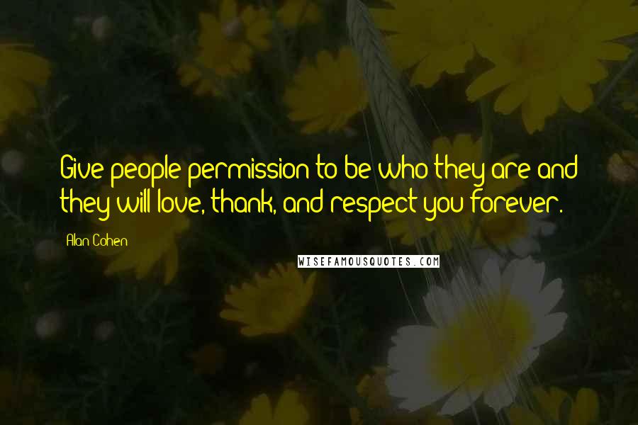 Alan Cohen Quotes: Give people permission to be who they are and they will love, thank, and respect you forever.