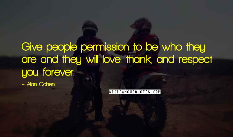 Alan Cohen Quotes: Give people permission to be who they are and they will love, thank, and respect you forever.