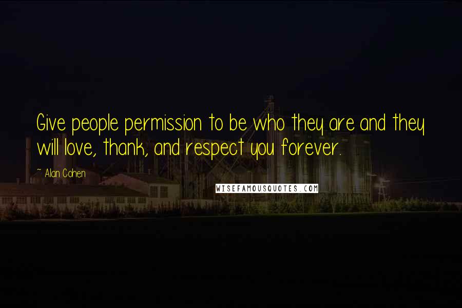 Alan Cohen Quotes: Give people permission to be who they are and they will love, thank, and respect you forever.