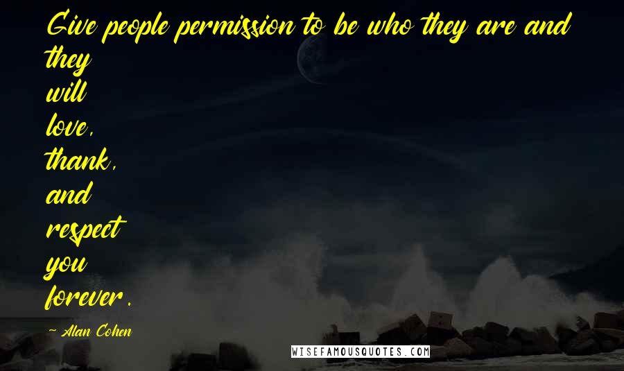 Alan Cohen Quotes: Give people permission to be who they are and they will love, thank, and respect you forever.