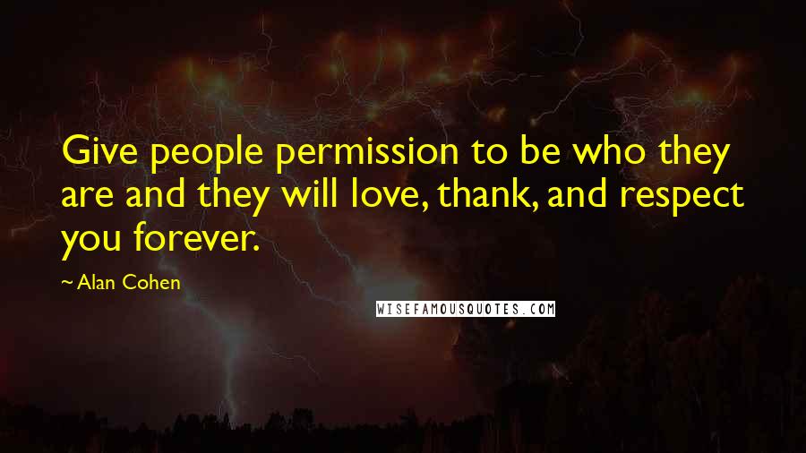 Alan Cohen Quotes: Give people permission to be who they are and they will love, thank, and respect you forever.