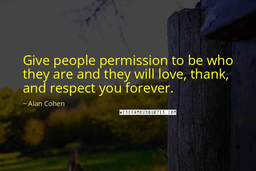 Alan Cohen Quotes: Give people permission to be who they are and they will love, thank, and respect you forever.