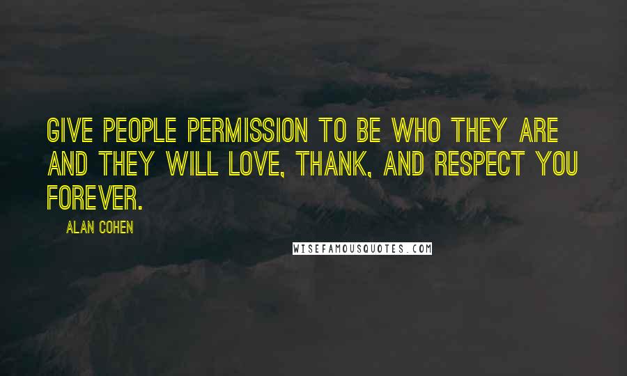 Alan Cohen Quotes: Give people permission to be who they are and they will love, thank, and respect you forever.