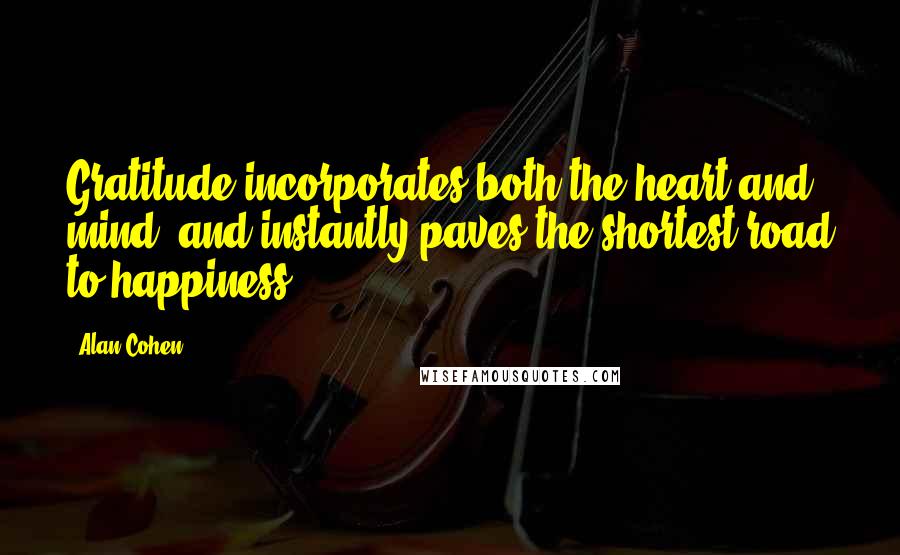 Alan Cohen Quotes: Gratitude incorporates both the heart and mind, and instantly paves the shortest road to happiness.