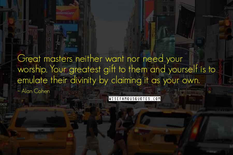 Alan Cohen Quotes: Great masters neither want nor need your worship. Your greatest gift to them and yourself is to emulate their divinity by claiming it as your own.