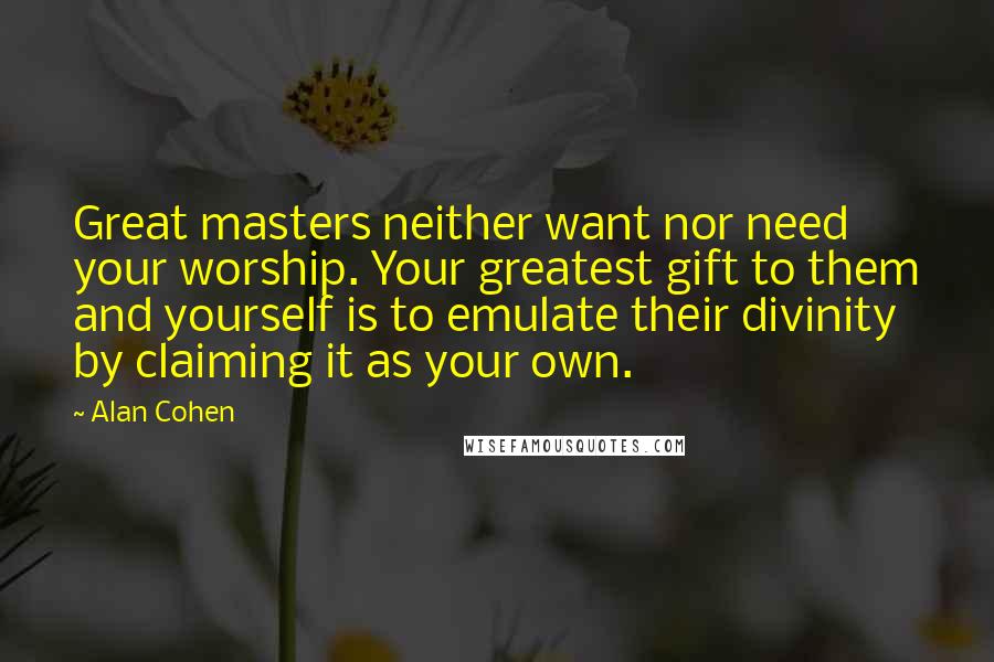 Alan Cohen Quotes: Great masters neither want nor need your worship. Your greatest gift to them and yourself is to emulate their divinity by claiming it as your own.