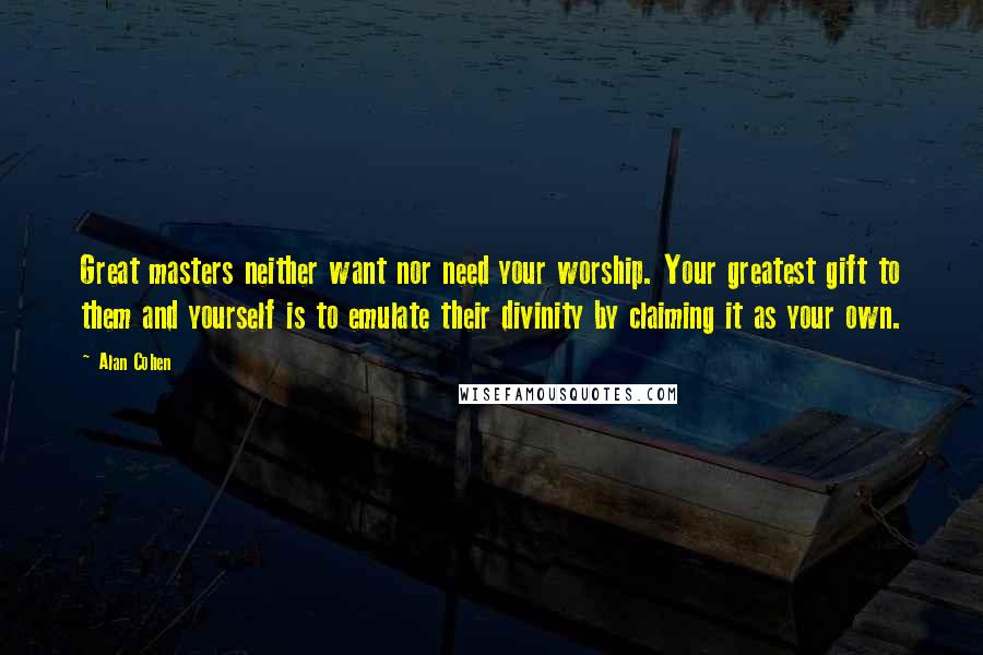 Alan Cohen Quotes: Great masters neither want nor need your worship. Your greatest gift to them and yourself is to emulate their divinity by claiming it as your own.