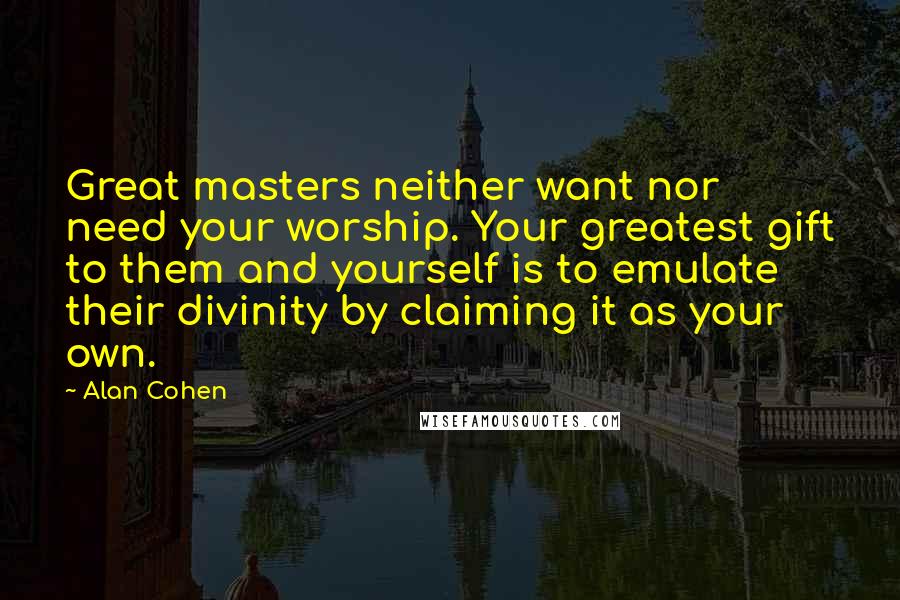 Alan Cohen Quotes: Great masters neither want nor need your worship. Your greatest gift to them and yourself is to emulate their divinity by claiming it as your own.