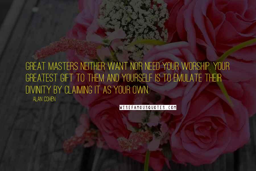 Alan Cohen Quotes: Great masters neither want nor need your worship. Your greatest gift to them and yourself is to emulate their divinity by claiming it as your own.