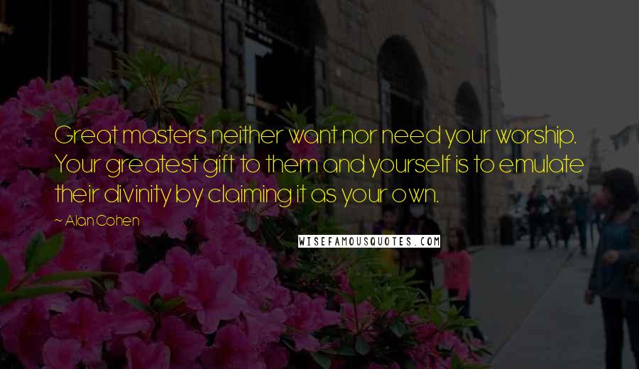 Alan Cohen Quotes: Great masters neither want nor need your worship. Your greatest gift to them and yourself is to emulate their divinity by claiming it as your own.