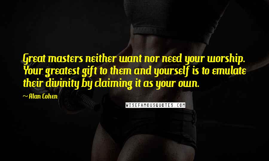 Alan Cohen Quotes: Great masters neither want nor need your worship. Your greatest gift to them and yourself is to emulate their divinity by claiming it as your own.