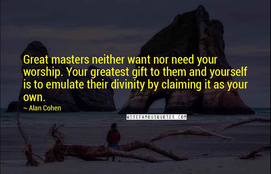 Alan Cohen Quotes: Great masters neither want nor need your worship. Your greatest gift to them and yourself is to emulate their divinity by claiming it as your own.