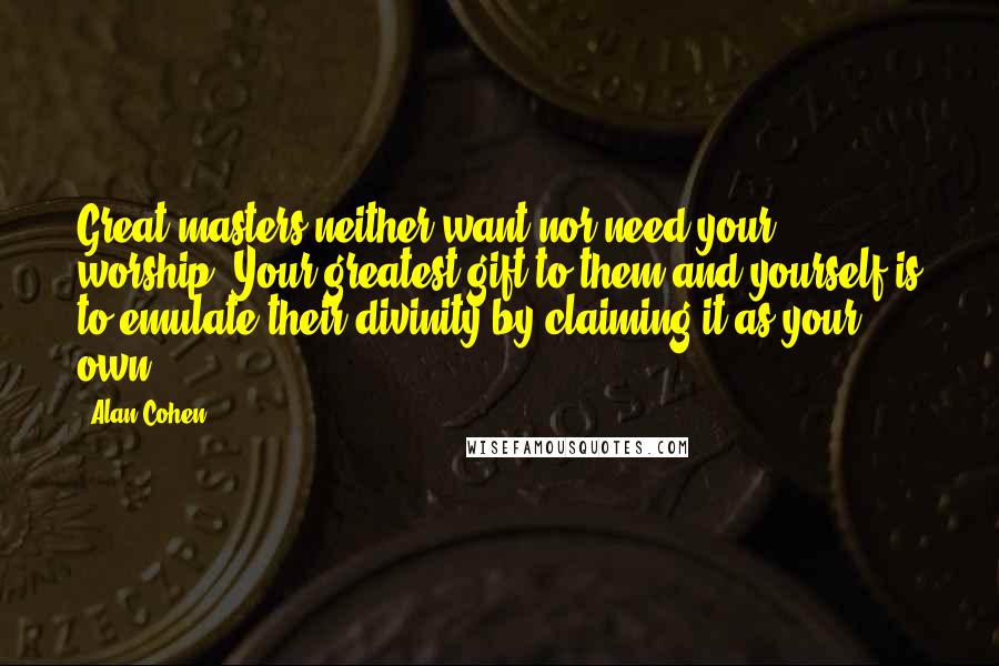 Alan Cohen Quotes: Great masters neither want nor need your worship. Your greatest gift to them and yourself is to emulate their divinity by claiming it as your own.