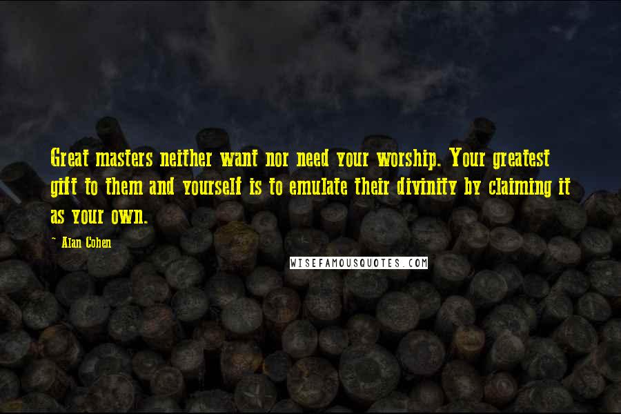 Alan Cohen Quotes: Great masters neither want nor need your worship. Your greatest gift to them and yourself is to emulate their divinity by claiming it as your own.