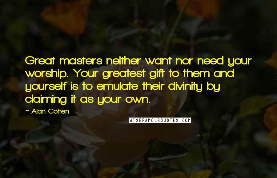 Alan Cohen Quotes: Great masters neither want nor need your worship. Your greatest gift to them and yourself is to emulate their divinity by claiming it as your own.