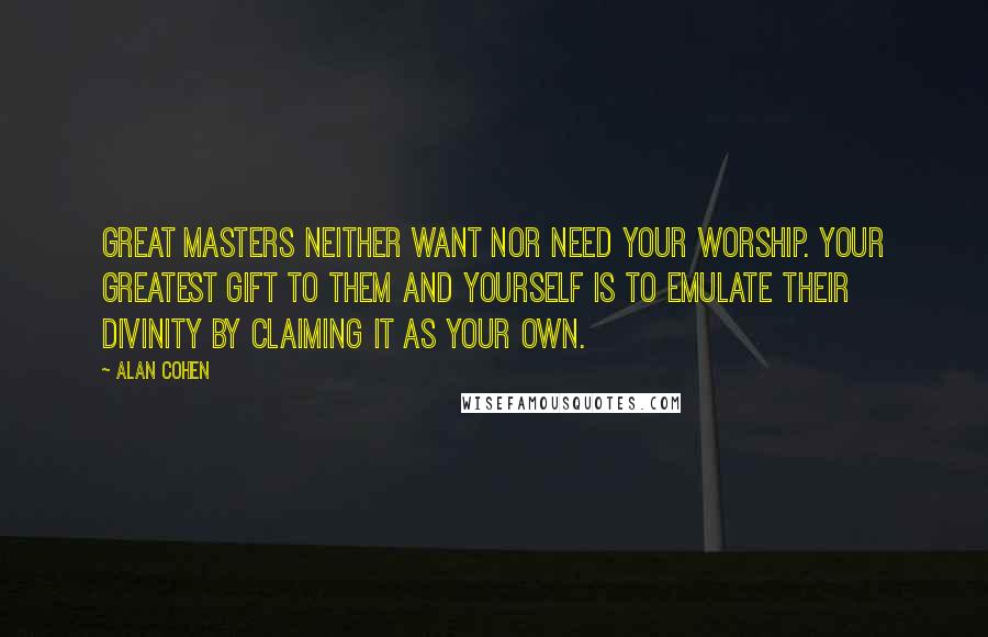 Alan Cohen Quotes: Great masters neither want nor need your worship. Your greatest gift to them and yourself is to emulate their divinity by claiming it as your own.
