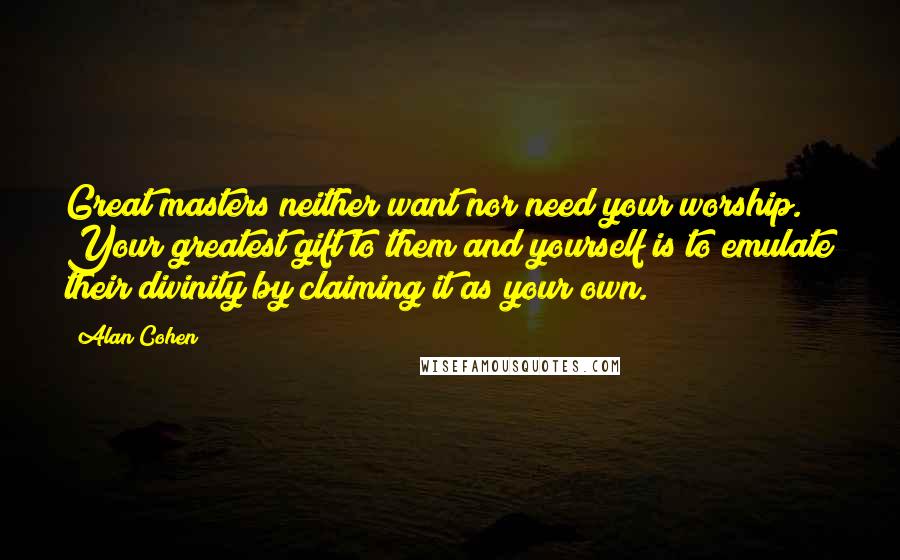 Alan Cohen Quotes: Great masters neither want nor need your worship. Your greatest gift to them and yourself is to emulate their divinity by claiming it as your own.