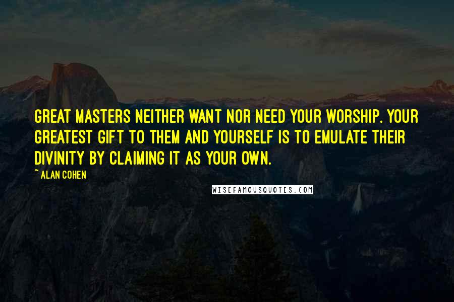 Alan Cohen Quotes: Great masters neither want nor need your worship. Your greatest gift to them and yourself is to emulate their divinity by claiming it as your own.