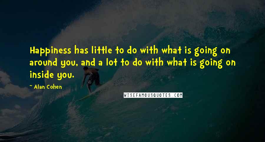 Alan Cohen Quotes: Happiness has little to do with what is going on around you, and a lot to do with what is going on inside you.