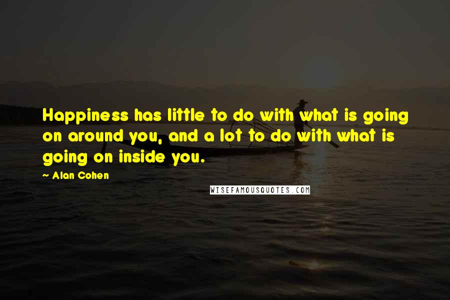 Alan Cohen Quotes: Happiness has little to do with what is going on around you, and a lot to do with what is going on inside you.