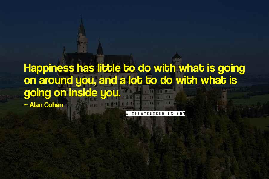 Alan Cohen Quotes: Happiness has little to do with what is going on around you, and a lot to do with what is going on inside you.