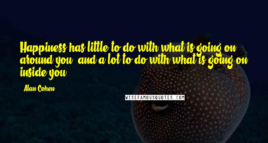 Alan Cohen Quotes: Happiness has little to do with what is going on around you, and a lot to do with what is going on inside you.