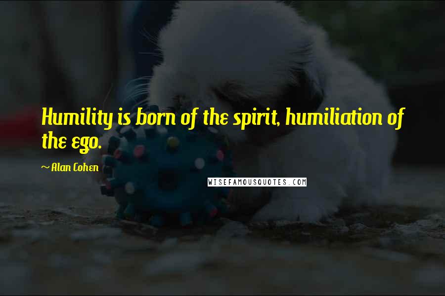 Alan Cohen Quotes: Humility is born of the spirit, humiliation of the ego.