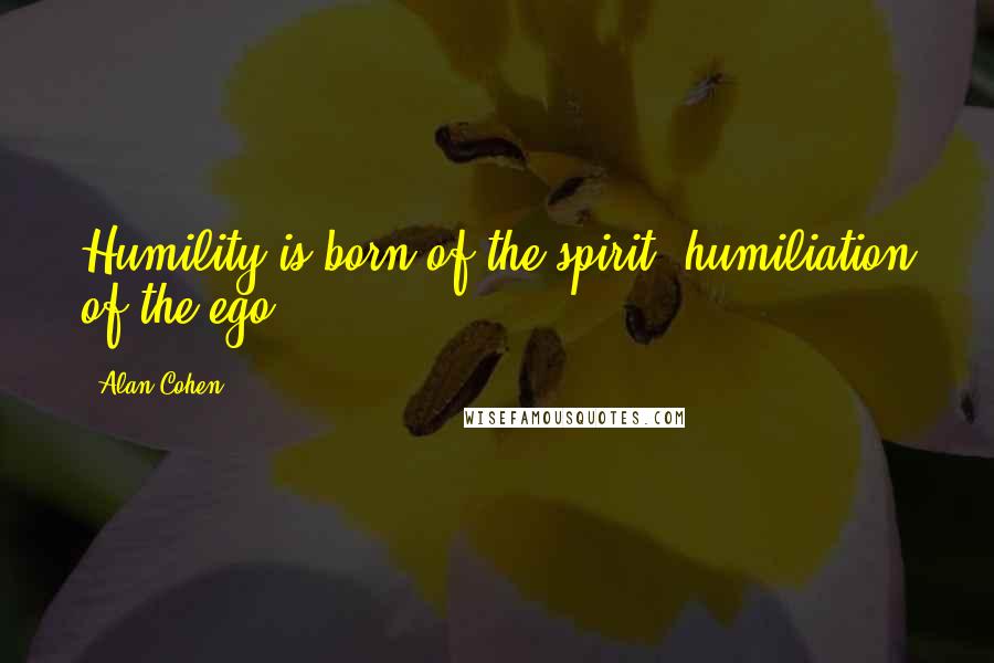 Alan Cohen Quotes: Humility is born of the spirit, humiliation of the ego.