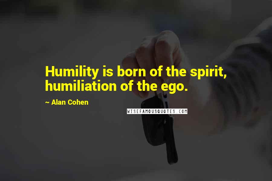 Alan Cohen Quotes: Humility is born of the spirit, humiliation of the ego.