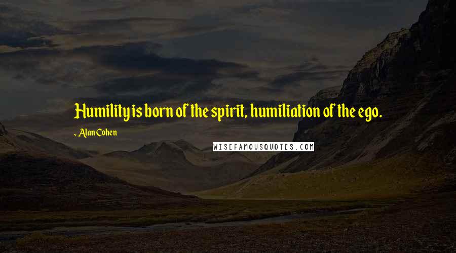 Alan Cohen Quotes: Humility is born of the spirit, humiliation of the ego.