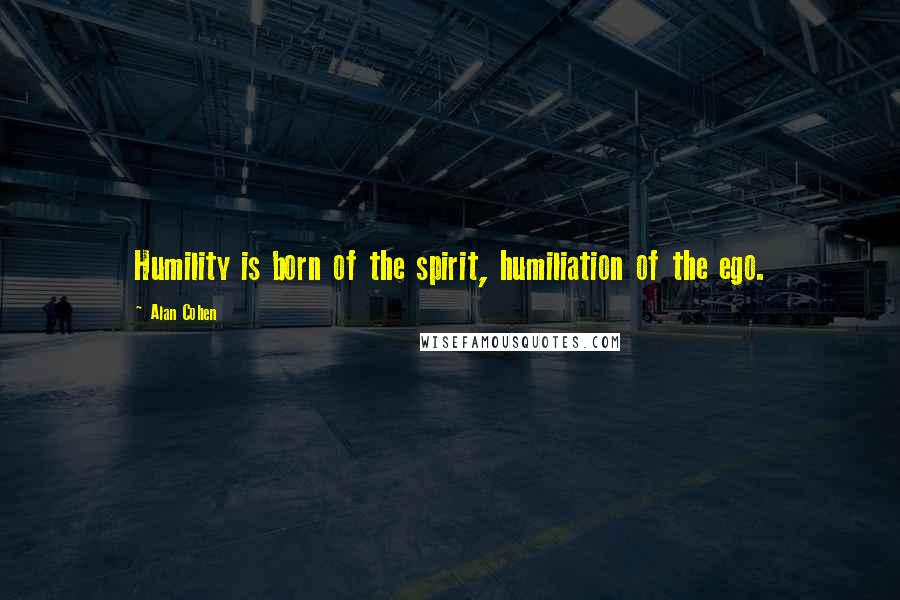 Alan Cohen Quotes: Humility is born of the spirit, humiliation of the ego.